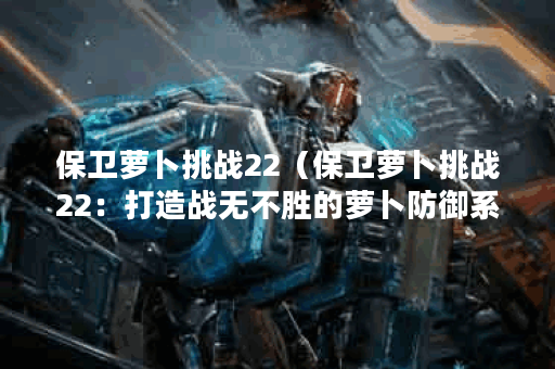 保卫萝卜挑战22（保卫萝卜挑战22：打造战无不胜的萝卜防御系统）