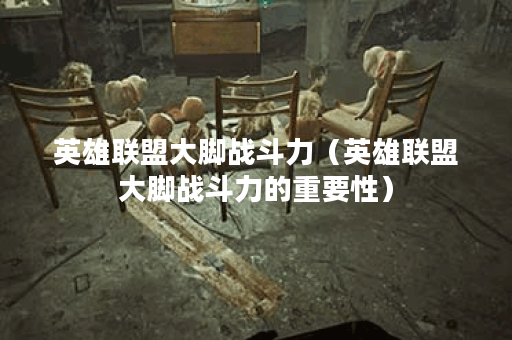 英雄联盟大脚战斗力（英雄联盟大脚战斗力的重要性）