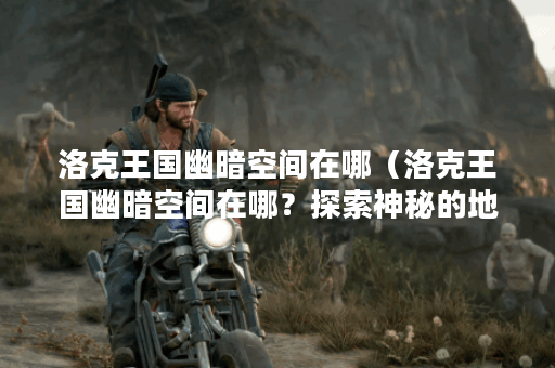 洛克王国幽暗空间在哪（洛克王国幽暗空间在哪？探索神秘的地下城堡