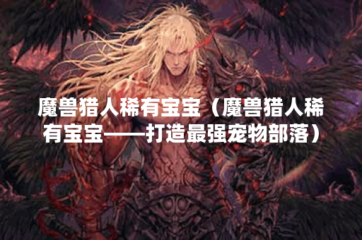 魔兽猎人稀有宝宝（魔兽猎人稀有宝宝——打造最强宠物部落）