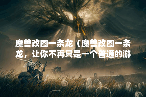 魔兽改图一条龙（魔兽改图一条龙，让你不再只是一个普通的游戏玩家