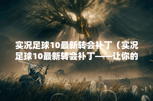实况足球10最新转会补丁（实况足球10最新转会补丁——让你的游戏更真