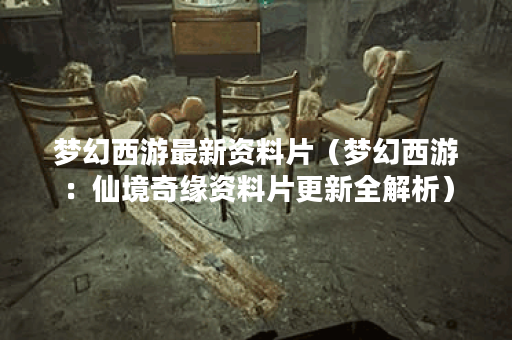 梦幻西游最新资料片（梦幻西游：仙境奇缘资料片更新全解析）