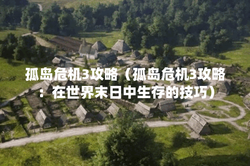 孤岛危机3攻略（孤岛危机3攻略：在世界末日中生存的技巧）