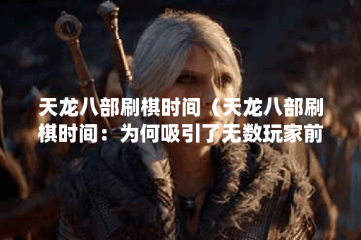 天龙八部刷棋时间（天龙八部刷棋时间：为何吸引了无数玩家前赴后继