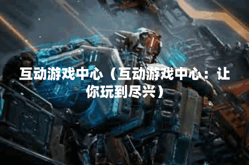 互动游戏中心（互动游戏中心：让你玩到尽兴）