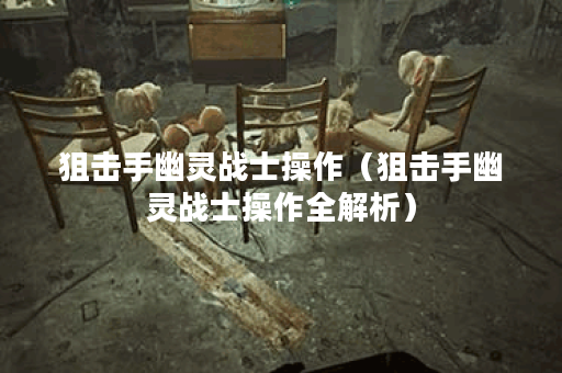 狙击手幽灵战士操作（狙击手幽灵战士操作全解析）