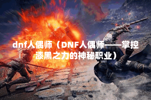 dnf人偶师（DNF人偶师——掌控漆黑之力的神秘职业）
