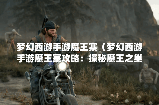 梦幻西游手游魔王寨（梦幻西游手游魔王寨攻略：探秘魔王之巢）