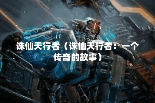 诛仙天行者（诛仙天行者：一个传奇的故事）