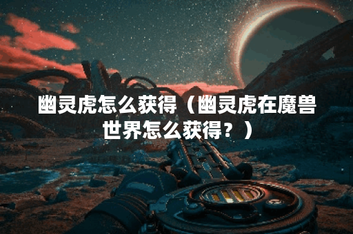 幽灵虎怎么获得（幽灵虎在魔兽世界怎么获得？）