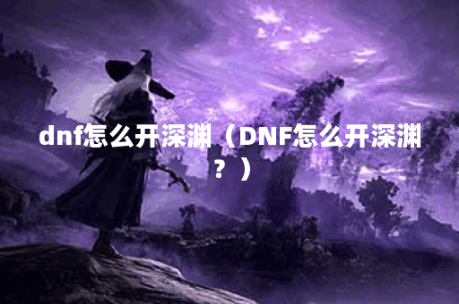 dnf怎么开深渊（DNF怎么开深渊？）
