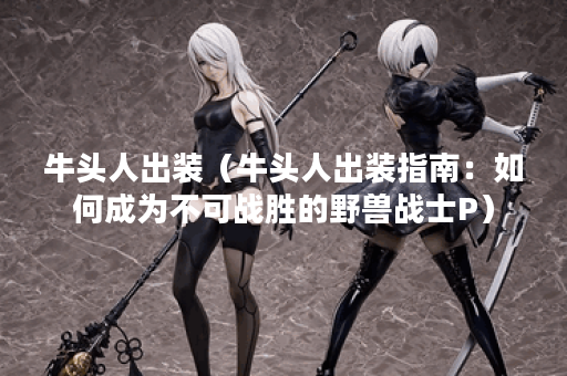 牛头人出装（牛头人出装指南：如何成为不可战胜的野兽战士P）