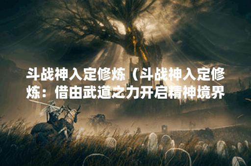 斗战神入定修炼（斗战神入定修炼：借由武道之力开启精神境界）