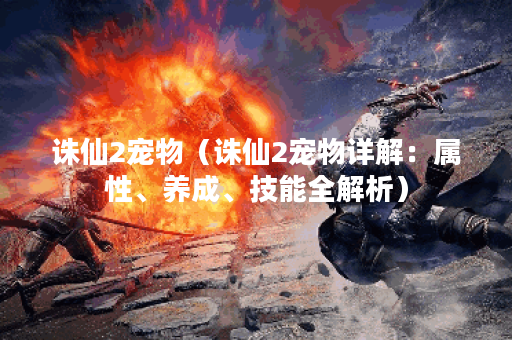 诛仙2宠物（诛仙2宠物详解：属性、养成、技能全解析）