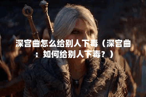 深宫曲怎么给别人下毒（深宫曲：如何给别人下毒？）