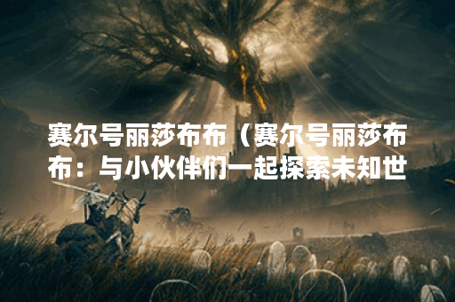 赛尔号丽莎布布（赛尔号丽莎布布：与小伙伴们一起探索未知世界的奇