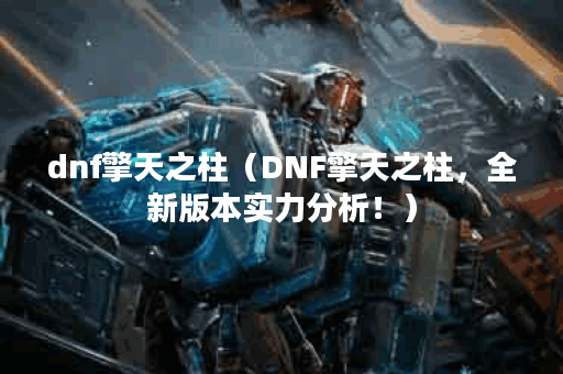 dnf擎天之柱（DNF擎天之柱，全新版本实力分析！）