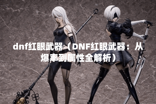 dnf红眼武器（DNF红眼武器：从爆率到属性全解析）