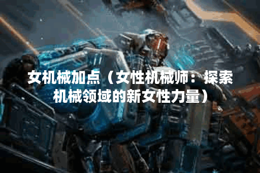 女机械加点（女性机械师：探索机械领域的新女性力量）