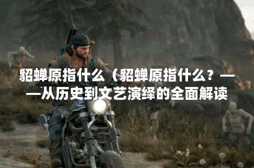 貂蝉原指什么（貂蝉原指什么？——从历史到文艺演绎的全面解读）