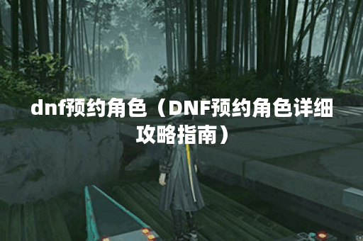 dnf预约角色（DNF预约角色详细攻略指南）