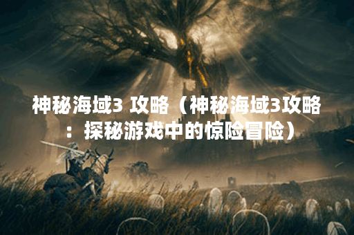 神秘海域3 攻略（神秘海域3攻略：探秘游戏中的惊险冒险）