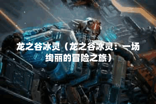 龙之谷冰灵（龙之谷冰灵：一场绚丽的冒险之旅）