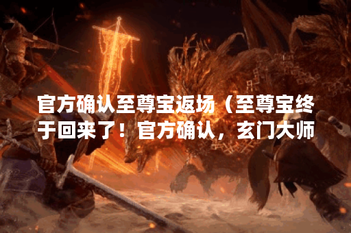 官方确认至尊宝返场（至尊宝终于回来了！官方确认，玄门大师将再次
