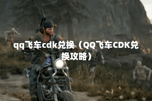 qq飞车cdk兑换（QQ飞车CDK兑换攻略）