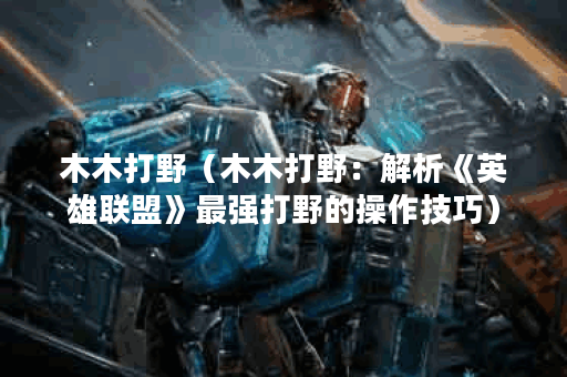 木木打野（木木打野：解析《英雄联盟》最强打野的操作技巧）