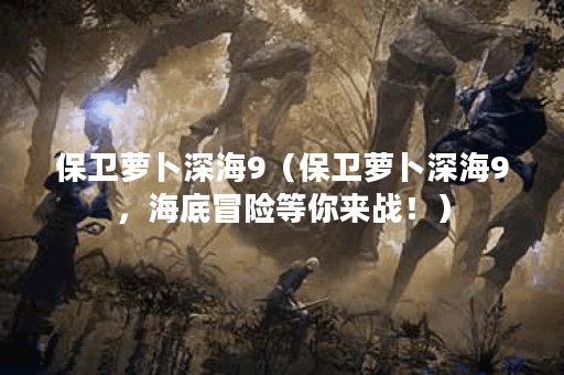 保卫萝卜深海9（保卫萝卜深海9，海底冒险等你来战！）