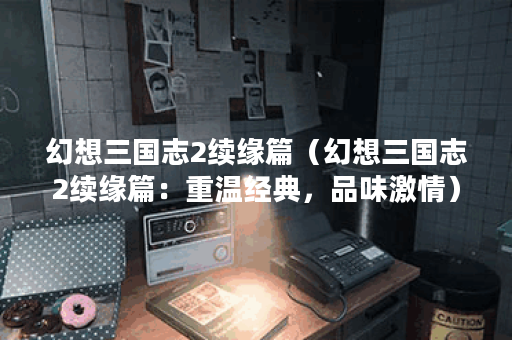 幻想三国志2续缘篇（幻想三国志2续缘篇：重温经典，品味激情）
