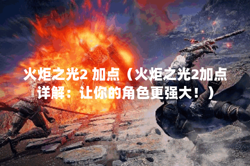 火炬之光2 加点（火炬之光2加点详解：让你的角色更强大！）