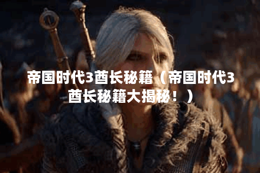 帝国时代3酋长秘籍（帝国时代3酋长秘籍大揭秘！）