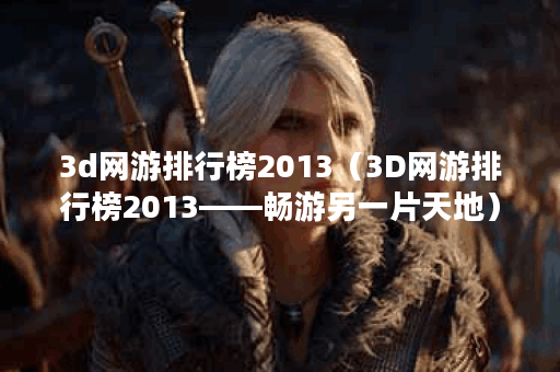 3d网游排行榜2013（3D网游排行榜2013——畅游另一片天地）