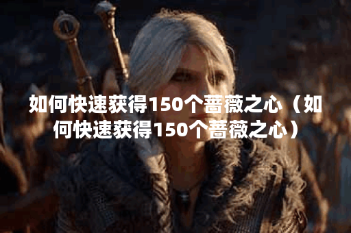 如何快速获得150个蔷薇之心（如何快速获得150个蔷薇之心）