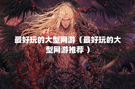最好玩的大型网游（最好玩的大型网游推荐 ）