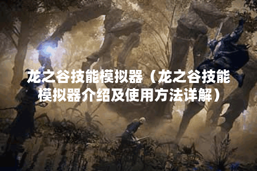 龙之谷技能模拟器（龙之谷技能模拟器介绍及使用方法详解）