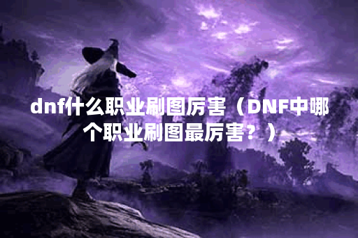 dnf什么职业刷图厉害（DNF中哪个职业刷图最厉害？）