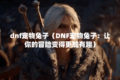 dnf宠物兔子（DNF宠物兔子：让你的冒险变得更加有趣）