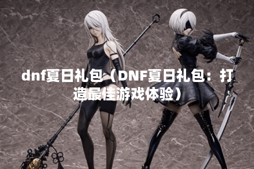 dnf夏日礼包（DNF夏日礼包：打造最佳游戏体验）