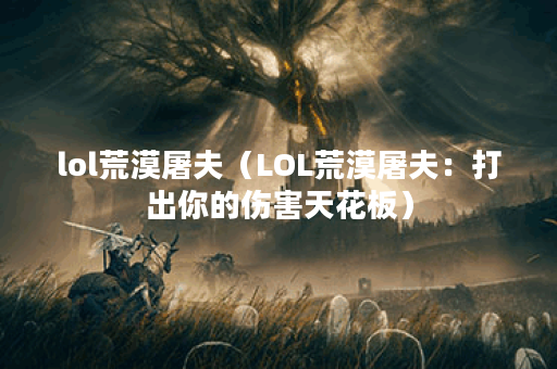 lol荒漠屠夫（LOL荒漠屠夫：打出你的伤害天花板）