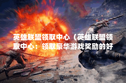 英雄联盟领取中心（英雄联盟领取中心：领取豪华游戏奖励的好地方）