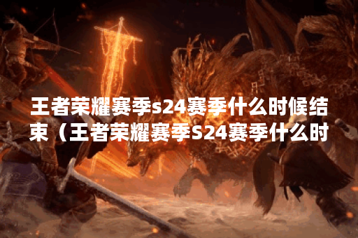 王者荣耀赛季s24赛季什么时候结束（王者荣耀赛季S24赛季什么时候结束