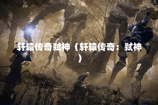 轩辕传奇弑神（轩辕传奇：弑神）