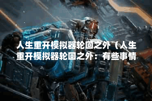 人生重开模拟器轮回之外（人生重开模拟器轮回之外：有些事情只能放