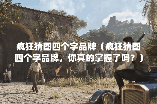 疯狂猜图四个字品牌（疯狂猜图四个字品牌，你真的掌握了吗？）