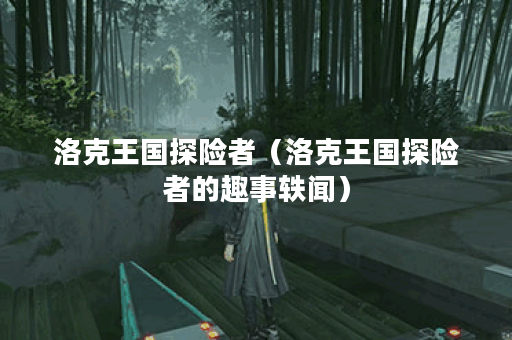 洛克王国探险者（洛克王国探险者的趣事轶闻）