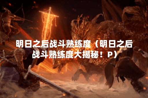 明日之后战斗熟练度（明日之后战斗熟练度大揭秘！P）